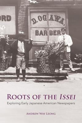 Roots of the Issei: Exploring Early Japanese Newspapers by Leong, Andrew Way