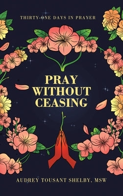 Pray Without Ceasing: Thirty-One Days in Prayer by Shelby Msw, Audrey Tousant