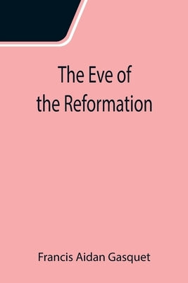 The Eve of the Reformation; Studies in the Religious Life and Thought of the English people in the Period Preceding the Rejection of the Roman jurisdi by Aidan Gasquet, Francis