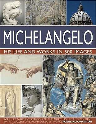 Michelangelo: His Life and Works in 500 Images: An Illustrated Exploration of the Artist, His Life and Context, with a Gallery of Over 200 Great Works by Ormiston, Rosalind