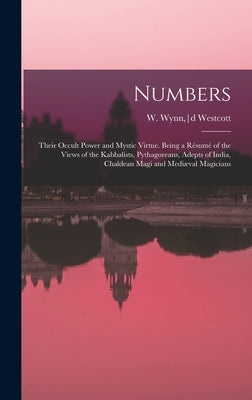 Numbers: Their Occult Power and Mystic Virtue. Being a Résumé of the Views of the Kabbalists, Pythagoreans, Adepts of India, Ch by Westcott, W. Wynn (William Wynn)