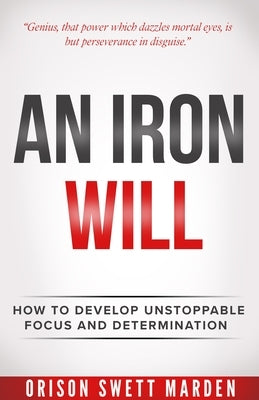 Iron Will: How to Develop Unstoppable Focus and Determination by Marden, Orison Swett