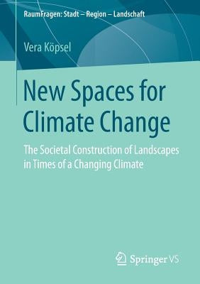 New Spaces for Climate Change: The Societal Construction of Landscapes in Times of a Changing Climate by Köpsel, Vera