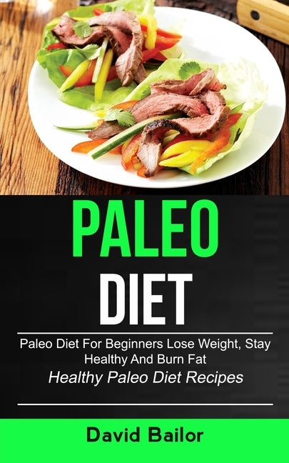 Paleo Diet: Paleo Diet for Beginners to Lose Weight, Stay Healthy and Burn Fat (Healthy Paleo Diet Recipes) by Bailor, David