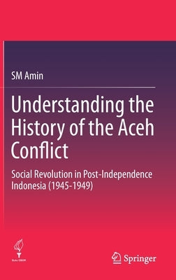 Understanding the History of the Aceh Conflict: Social Revolution in Post-Independence Indonesia (1945-1949) by Amin, Sm