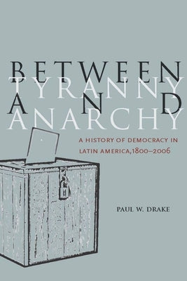 Between Tyranny and Anarchy: A History of Democracy in Latin America, 1800-2006 by Drake, Paul W.