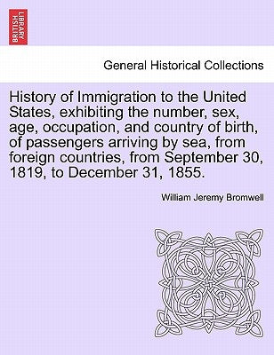 History of Immigration to the United States, Exhibiting the Number, Sex, Age, Occupation, and Country of Birth, of Passengers Arriving by Sea, from Fo by Bromwell, William Jeremy