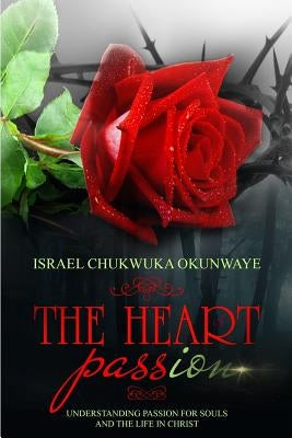 The Heart of Passion: Understanding Passion for Souls and the Life in Christ by Okunwaye, Israel Chukwuka
