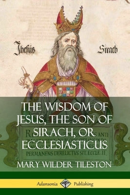 The Wisdom of Jesus, the Son of Sirach, or Ecclesiasticus by Tileston, Mary