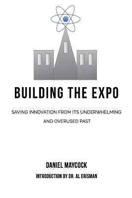 Building The Expo: Saving Innovation from It's Underwhelming & Overused Past by Maycock, Daniel