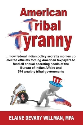 American Tribal Tyranny - ...how federal Indian policy secretly monies up elected officials and forces American taxpayers to fund all annual operating by Willman, Elaine Devary