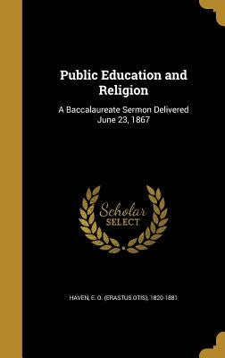 Public Education and Religion: A Baccalaureate Sermon Delivered June 23, 1867 by Haven, E. O. (Erastus Otis) 1820-1881