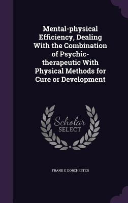Mental-physical Efficiency, Dealing With the Combination of Psychic-therapeutic With Physical Methods for Cure or Development by Dorchester, Frank E.