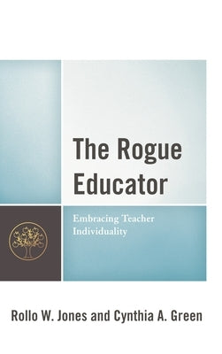 The Rogue Educator: Embracing Teacher Individuality by Jones, Rollo W.