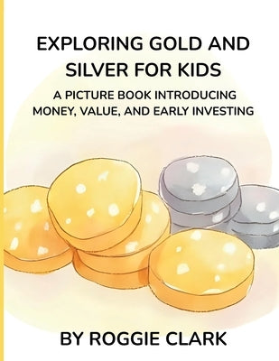 Exploring Gold and Silver for Kids: A Picture Book Introducing Money, Value, and Early Investing by Clark, Roggie