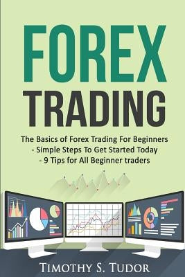 Forex Trading: The Basics of Forex Trading For Beginners - Simple Steps To Get S by Tudor, Timothy S.