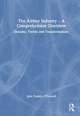 The Airline Industry - A Comprehensive Overview: Dynamic Trends and Transformations by O'Connell, John Frankie