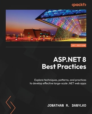 ASP.NET 8 Best Practices: Explore techniques, patterns, and practices to develop effective large-scale .NET web apps by Danylko, Jonathan R.