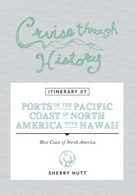 Cruise Through History: Itinerary 07 - Ports of the Pacific Coast of North America with Hawaii by Hunt, Sherry
