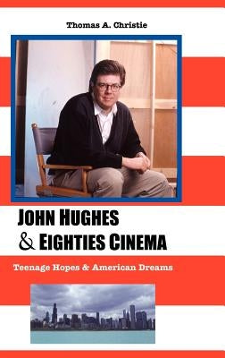 John Hughes and Eighties Cinema: Teenage Hopes and American Dreams by Christie, Thomas A.