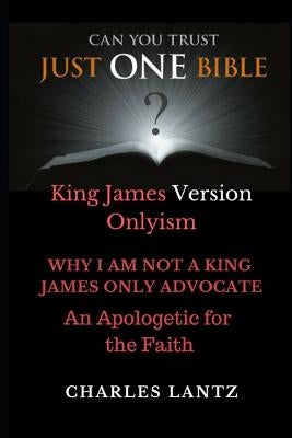 Just One Bible? Why I am NOT a King James Only Advocate!: An Apologetic For The Faith by Lantz, Charles Craig