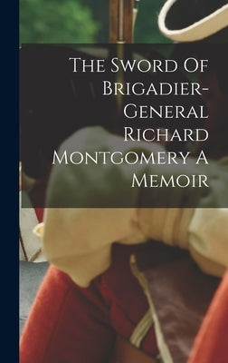 The Sword Of Brigadier-general Richard Montgomery A Memoir by Anonymous