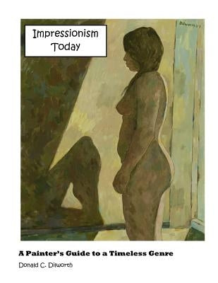 Impressionism Today: A Painter's Guide to a Timeless Genre by Dilworth, Donald C.