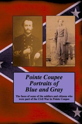 Pointe Coupee Portraits of Blue and Gray: The faces of some of the soldiers and citizens whose were part of the Civil War in Pointe Coupee by Decuir, Randy