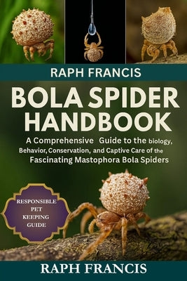 Bola Spider Handbook: A Comprehensive Guide to the Biology, Behavior, Conservation, and Captive Care of the Fascinating Mastophora Bola Spiders by Francis, Raph