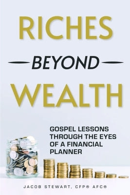 Riches Beyond Wealth: Gospel Lessons Through the Eyes of a Financial Planner by Stewart, Jacob