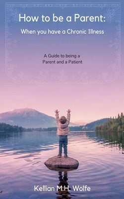 How To Be A Parent: When You Have A Chronic Illness by Wolfe, Kellian Marrie Hobbins