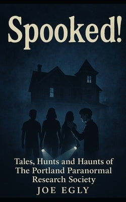 Spooked!: Tales, Hunts and Haunts of The Portland Paranormal Research Society. by Egly, Joe