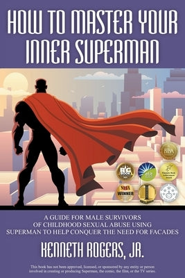 How to Master Your Inner Superman: A Guide for Male Survivors of Childhood Sexual Abuse Using Superman to Help Conquer the Need for Facades by Rogers, Kenneth, Jr.