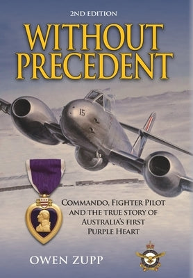 Without Precedent. 2nd Edition: Commando, Fighter Pilot and the true story of Australia's first Purple Heart by Zupp, Owen