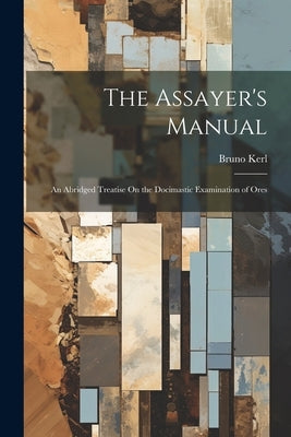 The Assayer's Manual: An Abridged Treatise On the Docimastic Examination of Ores by Kerl, Bruno