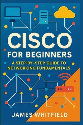 Cisco for Beginners: A Step-by-Step Guide to Networking Fundamentals by Whitfield, James