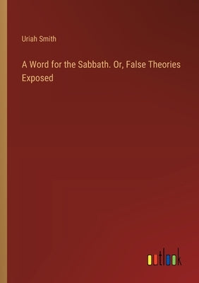 A Word for the Sabbath. Or, False Theories Exposed by Smith, Uriah