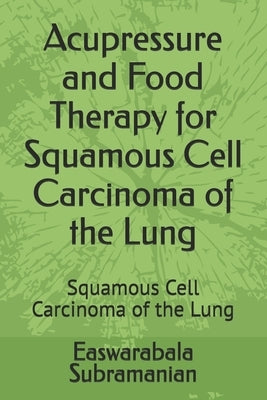 Acupressure and Food Therapy for Squamous Cell Carcinoma of the Lung: Squamous Cell Carcinoma of the Lung by Subramanian, Easwarabala