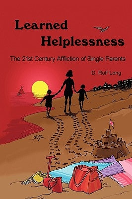Learned Helplessness: The 21st Century Affliction of Single Parents by D. Rolf Long, Rolf Long