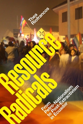Resource Radicals: From Petro-Nationalism to Post-Extractivism in Ecuador by Riofrancos, Thea
