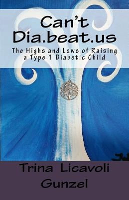 Can't Dia.beat.us: The Highs and Lows of Raising a Type 1 Diabetic Child by Gunzel, Trina Licavoli