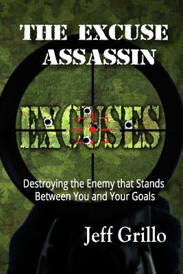 The Excuse Assassin: Destroying the Enemy that Stands Between You and Your Goals by Grillo, Jeff
