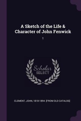 A Sketch of the Life & Character of John Fenwick: 1 by Clement, John