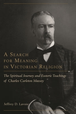 Search for Meaning in Victorian Religion: The Spiritual Journey and Esoteric Teachings of Charles Carleton Massey by Lavoie, Jeffrey D.
