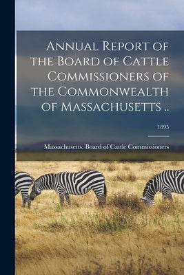 Annual Report of the Board of Cattle Commissioners of the Commonwealth of Massachusetts ..; 1895 by Massachusetts Board of Cattle Commis