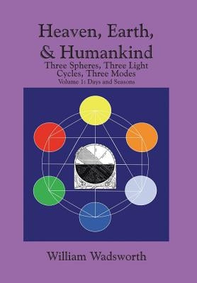 Heaven, Earth, & Humankind: Three Spheres, Three Light Cycles, Three Modes Volume I Days and Seasons by Wadsworth, William