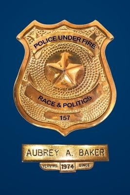 Police Under Fire: Race & Politics by Baker, Aubrey a.