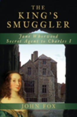 The King's Smuggler: Jane Whorwood, Secret Agent to Charles I by Fox, John