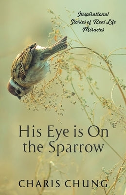 His Eye Is on the Sparrow: Inspirational Stories of Real Life Miracles by Chung, Charis