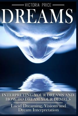 Dreams: Interpreting Your Dreams and How To Dream Your Desires- Lucid Dreaming, Visions and Dream Interpretation by Price, Victoria